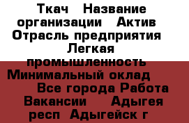 Ткач › Название организации ­ Актив › Отрасль предприятия ­ Легкая промышленность › Минимальный оклад ­ 35 000 - Все города Работа » Вакансии   . Адыгея респ.,Адыгейск г.